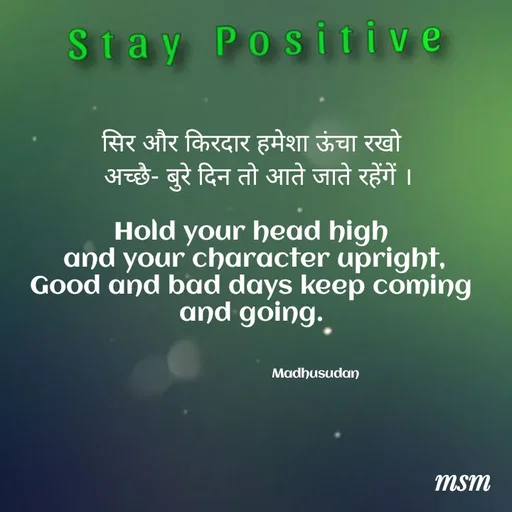 Quote by Madhusudan - सिर और किरदार हमेशा ऊंचा रखो
   अच्छे- बुरे दिन तो आते जाते रहेंगें । 

Hold your head high
 and your character upright,
Good and bad days keep coming and going.



                                     Madhusudan  - Made using Quotes Creator App, Post Maker App