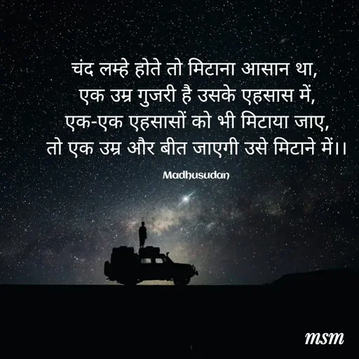 Quote by Madhusudan - चंद लम्हे होते तो मिटाना आसान था, 
एक उम्र गुजरी है उसके एहसास में,
एक-एक एहसासों को भी मिटाया जाए,
तो एक उम्र और बीत जाएगी उसे मिटाने में।।

Madhusudan  - Made using Quotes Creator App, Post Maker App