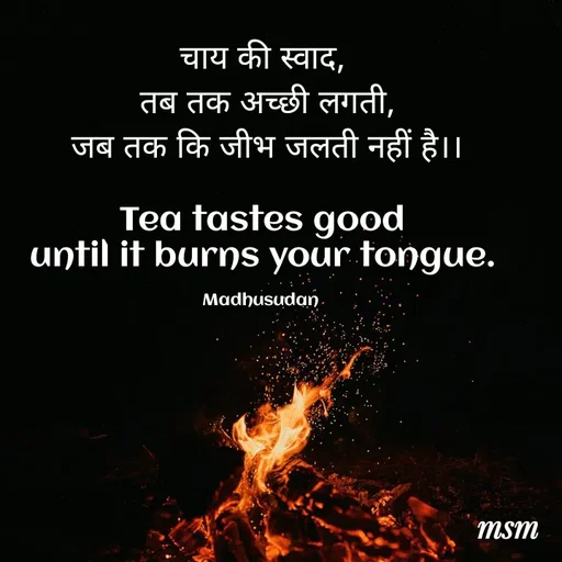 Quote by Madhusudan - चाय की स्वाद,
 तब तक अच्छी लगती,
 जब तक कि जीभ जलती नहीं है।।

 Tea tastes good 
until it burns your tongue.

Madhusudan  - Made using Quotes Creator App, Post Maker App