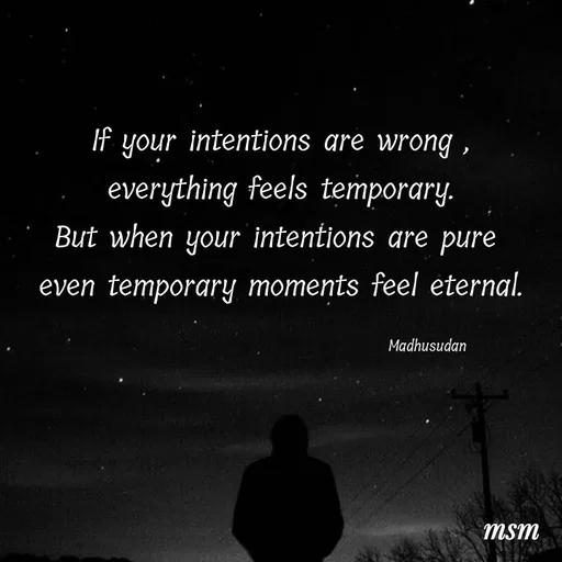 Quote by Madhusudan - If your intentions are wrong ,
everything feels temporary.
But when your intentions are pure 
even temporary moments feel eternal.

                                                Madhusudan  - Made using Quotes Creator App, Post Maker App