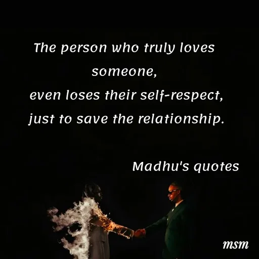 Quote by Madhusudan - The person who truly loves someone,
 even loses their self-respect,
 just to save the relationship.
  
                                Madhu's quotes  - Made using Quotes Creator App, Post Maker App