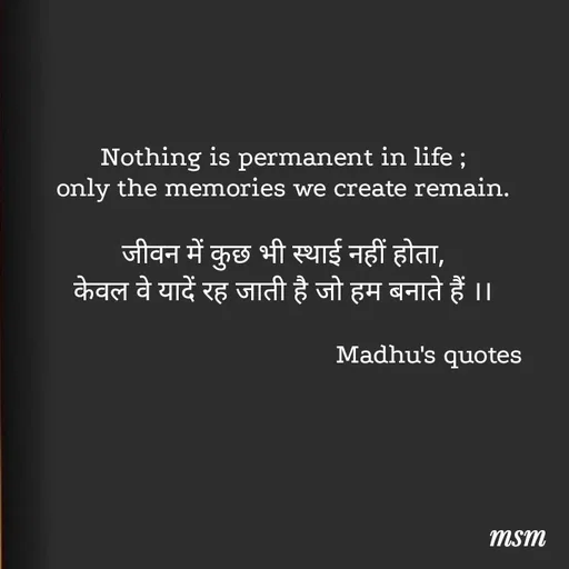 Quote by Madhusudan - Nothing is permanent in life ;
only the memories we create remain.

जीवन में कुछ भी स्थाई नहीं होता,
केवल वे यादें रह जाती है जो हम बनाते हैं ।।

                                          Madhu's quotes  - Made using Quotes Creator App, Post Maker App