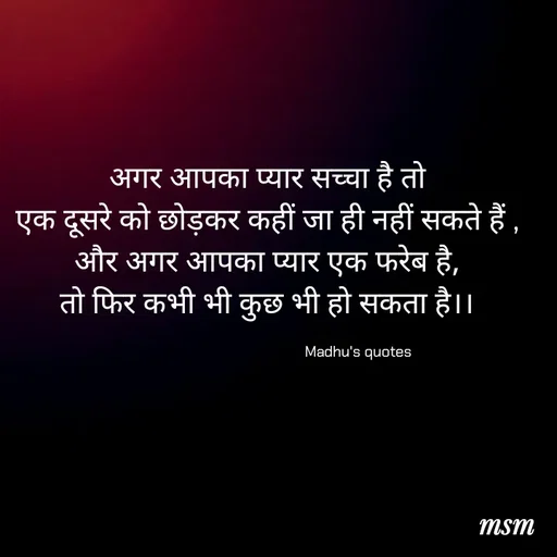 Quote by Madhusudan - अगर आपका प्यार सच्चा है तो
एक दूसरे को छोड़कर कहीं जा ही नहीं सकते हैं ,
और अगर आपका प्यार एक फरेब है,
तो फिर कभी भी कुछ भी हो सकता है।।

                                                Madhu's quotes  - Made using Quotes Creator App, Post Maker App