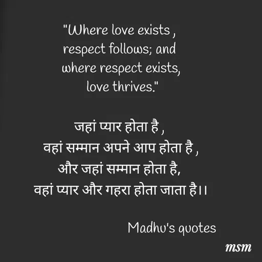 Quote by Madhusudan - "Where love exists , 
respect follows; and 
where respect exists,
 love thrives."

जहां प्यार होता है , 
वहां सम्मान अपने आप होता है ,
और जहां सम्मान होता है, 
वहां प्यार और गहरा होता जाता है।।

                                Madhu's quotes  - Made using Quotes Creator App, Post Maker App
