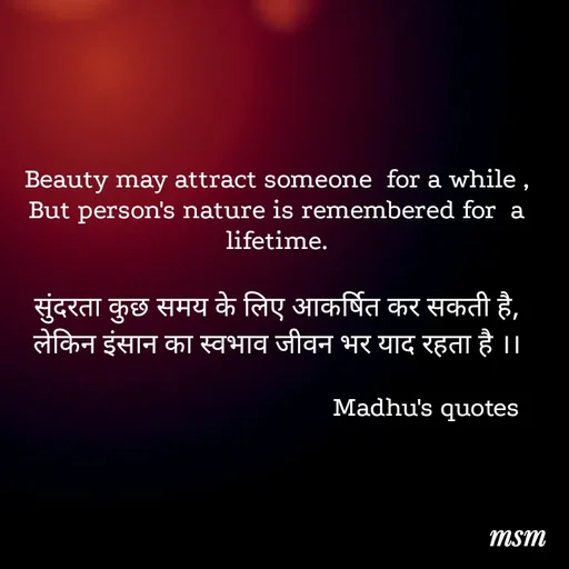 Quote by Madhusudan - Beauty may attract someone  for a while ,
But person's nature is remembered for  a lifetime.

सुंदरता कुछ समय के लिए आकर्षित कर सकती है, लेकिन इंसान का स्वभाव जीवन भर याद रहता है ।।

                                           Madhu's quotes  - Made using Quotes Creator App, Post Maker App