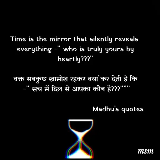 Quote by Madhusudan - Time is the mirror that silently reveals 
everything -" who is truly yours by heartly???"

वक्त सबकुछ खामोश रहकर बयां कर देती है कि
 -" सच में दिल से आपका कौन है???"""

                                    Madhu's quotes  - Made using Quotes Creator App, Post Maker App