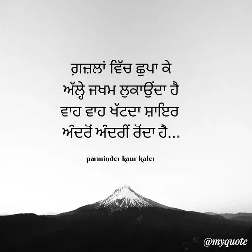 Quote by Parminder Kaler - ਗ਼ਜ਼ਲਾਂ ਵਿੱਚ ਛੁਪਾ ਕੇ
ਅੱਲ੍ਹੇ ਜਖਮ ਲੁਕਾਉਂਦਾ ਹੈ
ਵਾਹ ਵਾਹ ਖੱਟਦਾ ਸ਼ਾਇਰ 
ਅੰਦਰੋਂ ਅੰਦਰੀਂ ਰੋਂਦਾ ਹੈ...

parminder kaur kaler  - Made using Quotes Creator App, Post Maker App