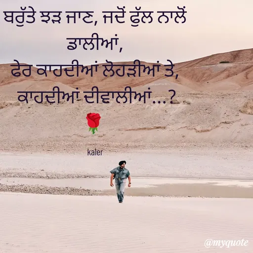 Quote by Parminder Kaler - ਬਰੁੱਤੇ ਝੜ ਜਾਣ, ਜਦੋਂ ਫੁੱਲ ਨਾਲੋਂ ਡਾਲੀਆਂ,
ਫੇਰ ਕਾਹਦੀਆਂ ਲੋਹੜੀਆਂ ਤੇ,
 ਕਾਹਦੀਆਂ ਦੀਵਾਲੀਆਂ...?
🌹 

 kaler  - Made using Quotes Creator App, Post Maker App