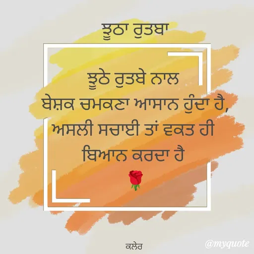 Quote by Parminder Kaler - ਝੂਠਾ ਰੁਤਬਾ

ਝੂਠੇ ਰੁਤਬੇ ਨਾਲ 
ਬੇਸ਼ਕ ਚਮਕਣਾ ਆਸਾਨ ਹੁੰਦਾ ਹੈ,
ਅਸਲੀ ਸਚਾਈ ਤਾਂ ਵਕਤ ਹੀ 
ਬਿਆਨ ਕਰਦਾ ਹੈ 
🌹



ਕਲੇਰ  - Made using Quotes Creator App, Post Maker App