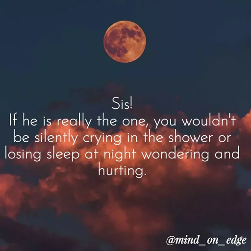 Quote by Grace Hiogai - Sis!
If he is really the one, you wouldn't
be silently crying in the shower or
losing sleep at night wondering and
hurting.
@mind_on_edge
 - Made using Quotes Creator App, Post Maker App