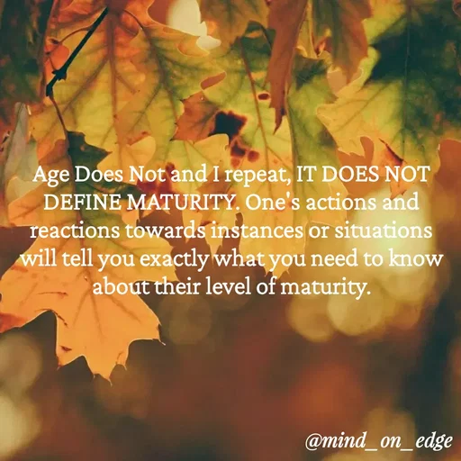 Quote by Grace Hiogai - Age Does Not and I repeat, IT DOES NOT
DEFINE MATURITY. One's actions and
reactions towards instances or situations
will tell you exactly what you need to know
about their level of maturity.
@mind_on_edge
 - Made using Quotes Creator App, Post Maker App