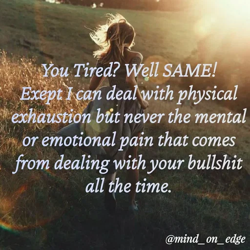Quote by Grace Hiogai - * You Tired? Well SAME!
Exept I can dealwith physical
exhaustion bút never the mental
or emotional pain that comes
from dealing with your bullshit
all the time.
@mind_on_edge
 - Made using Quotes Creator App, Post Maker App