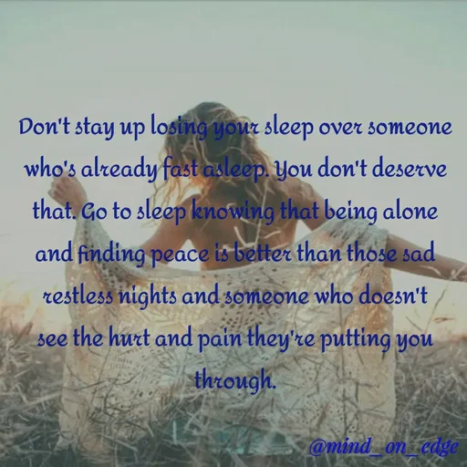 Quote by Grace Hiogai - Don't stay up losing your sleep over someone
who's already fast asleep. You don't deserve
that. Go to sleep knowing that being alone
and finding peace is better than those sad
restless nights and someone who doesn't
see the hurt and pain they're putting you
through.
@mind_on_edge
 - Made using Quotes Creator App, Post Maker App