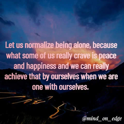 Quote by Grace Hiogai - Let us normalize being alone, because
what some of us really crave is peace
and happiness and we can really
achieve that by ourselves when we are
one with ourselves.
@mind_on_edge
 - Made using Quotes Creator App, Post Maker App