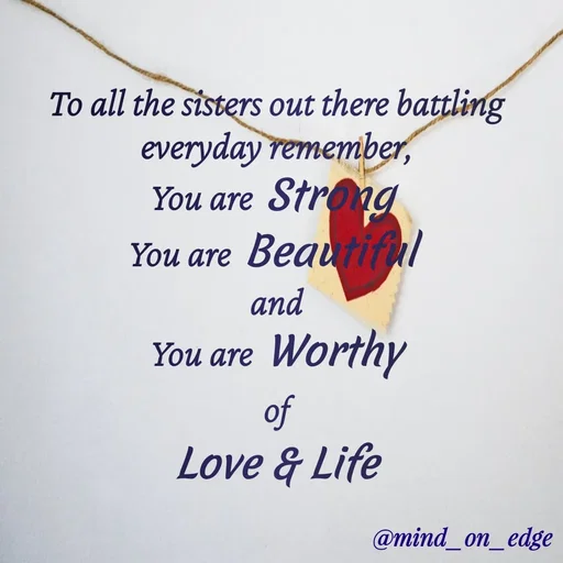 Quote by Grace Hiogai - To all the sisters out there battling
everyday remember,
You are Strong
You are Beautiful
and
You are Worthy
of
Love & Life
@mind_on_edge
 - Made using Quotes Creator App, Post Maker App