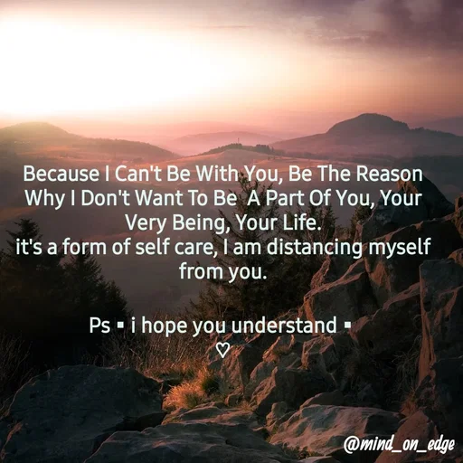 Quote by Grace Hiogai - Because I Can't Be With You, Be The Reason
Why I Don't Want To Be A Part Of You, Your
Very Being, Your Life.
it's a form of self care, I am distancing myself
from you.
Ps - i hope you understand
@mind_on_edge
 - Made using Quotes Creator App, Post Maker App