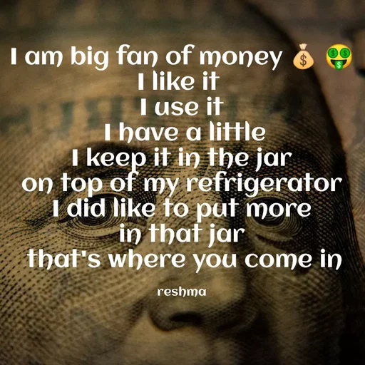 Quote by thereshma'swords - I am big fan of money 💰 🤑
I like it 
I use it
 I have a little
 I keep it in the jar 
on top of my refrigerator
 I did like to put more 
in that jar
 that's where you come in

reshma - Made using Quotes Creator App, Post Maker App