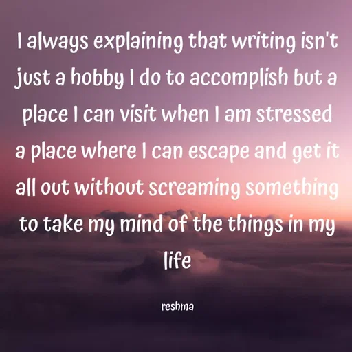 Quote by thereshma'swords - I always explaining that writing isn't just a hobby I do to accomplish but a place I can visit when I am stressed a place where I can escape and get it all out without screaming something to take my mind of the things in my life

reshma - Made using Quotes Creator App, Post Maker App
