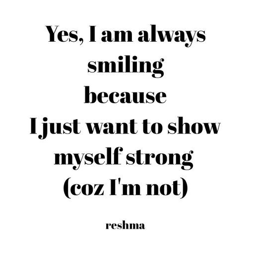 Quote by thereshma'swords - Yes, I am always smiling
because
I just want to show myself strong 
(coz I'm not)

reshma - Made using Quotes Creator App, Post Maker App