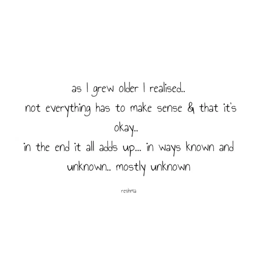 Quote by thereshma'swords - as I grew older I realised..
 not everything has to make sense & that it's okay.. 
in the end it all adds up... in ways known and unknown.. mostly unknown

reshma - Made using Quotes Creator App, Post Maker App