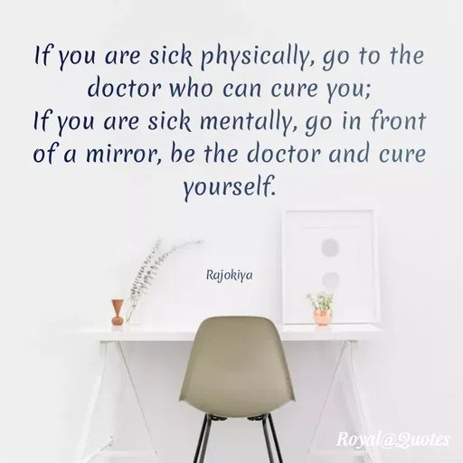 Quote by Rajokiya Ghosh - If you are sick physically, go to the
doctor who can cure you;
If you are sick mentally, go in front
of a mirror, be the doctor and cure
yourself.
Rajokiya
Royal@Quotes
 - Made using Quotes Creator App, Post Maker App