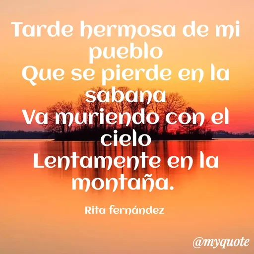 Quote by Maria Clara Fernandez Padilla - Tarde hermosa de mi
pueblo
Que se pierde en la
sabana
Va muriendo con el
cielo
Lentamente en la
montaña.
Rita fernández
@myquote
 - Made using Quotes Creator App, Post Maker App