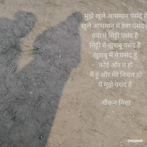 Quote by Khairun Nisha - मुझे खुले आसमान पसंद है
खुले आसमान मे हवा पसंद है 
हवा मे मिट्टी पसंद है 
मिट्टी में खुशबू पसंद है 
खुशबू में मे पसंद हुं 
कोई और न हो
मैं हूं और मेरे विचार हो
ये मुझे पसंद है 

-खैरून निशा  - Made using Quotes Creator App, Post Maker App