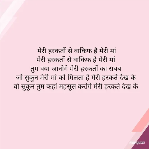 Quote by Khairun Nisha - मेरी हरकतों से वाकिफ है मेरी मां
मेरी हरकतों से वाकिफ है मेरी मां 
तुम क्या जानोगे मेरी हरकतों का सबब 
जो सुकून मेरी मां को मिलता है मेरी हरकते देख के 
वो सुकून तुम कहां महसूस करोगे मेरी हरकते देख के  - Made using Quotes Creator App, Post Maker App