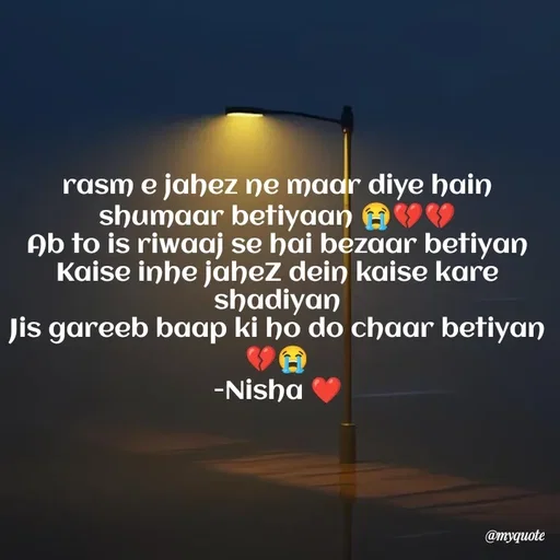 Quote by Khairun Nisha - rasm e jahez ne maar diye hain shumaar betiyaan 😭💔💔
Ab to is riwaaj se hai bezaar betiyan
Kaise inhe jaheZ dein kaise kare shadiyan
Jis gareeb baap ki ho do chaar betiyan 💔😭
-Nisha ❤️ - Made using Quotes Creator App, Post Maker App