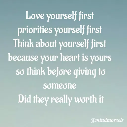 Quote by mindmorsels - Love yourself first 
priorities yourself first 
Think about yourself first 
because your heart is yours 
so think before giving to someone 
Did they really worth it

 - Made using Quotes Creator App, Post Maker App