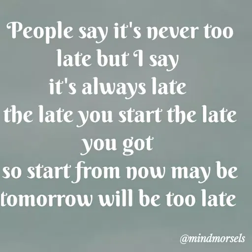Quote by mindmorsels - People say it's never too late but I say 
it's always late 
the late you start the late you got 
so start from now may be tomorrow will be too late  - Made using Quotes Creator App, Post Maker App