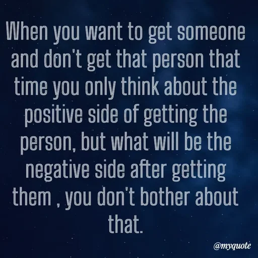 Quote by What's in a Name - When you want to get someone and don't get that person that time you only think about the positive side of getting the person, but what will be the negative side after getting them , you don't bother about that. - Made using Quotes Creator App, Post Maker App