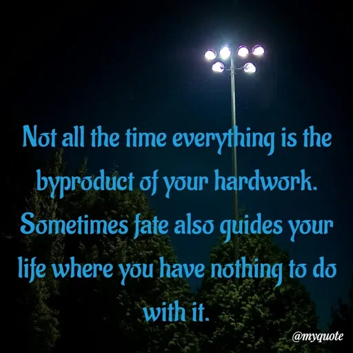 Quote by What's in a Name - Not all the time everything is the byproduct of your hardwork. Sometimes fate also guides your life where you have nothing to do with it. - Made using Quotes Creator App, Post Maker App