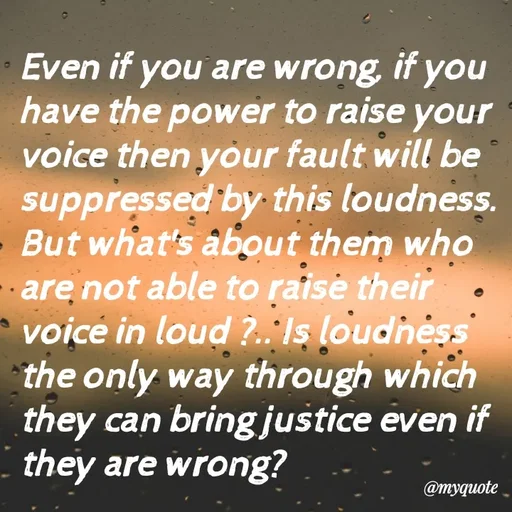 Quote by What's in a Name - Even if you are wrong, if you have the power to raise your voice then your fault will be suppressed by this loudness. But what's about them who are not able to raise their voice in loud ?.. Is loudness the only way through which they can bring justice even if they are wrong? - Made using Quotes Creator App, Post Maker App