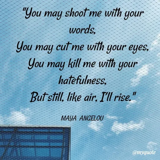 Quote by What's in a Name - "You may shoot me with your words,
You may cut me with your eyes,
You may kill me with your hatefulness,
But still, like air, I’ll rise."

MAYA  ANGELOU - Made using Quotes Creator App, Post Maker App