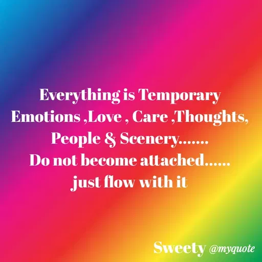 Quote by Sweety Sumi - Everything is Temporary
Emotions ,Love , Care ,Thoughts,
People & Scenery.....
Do not become attached.....
just flow with it
Sweety @myquote
 - Made using Quotes Creator App, Post Maker App