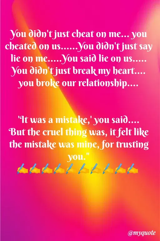 Quote by Sweety Sumi - You didn't just cheat on me... you
cheated on us....You didn't jusť say
lie on me.....You saið lie on us.....
You didn't just break my heart....
you broke our relationship....
"It was a mistake,' you saið....
But the cruel thing was, it felt like
the mistake was mine, for trusting
you.
@myquote
 - Made using Quotes Creator App, Post Maker App