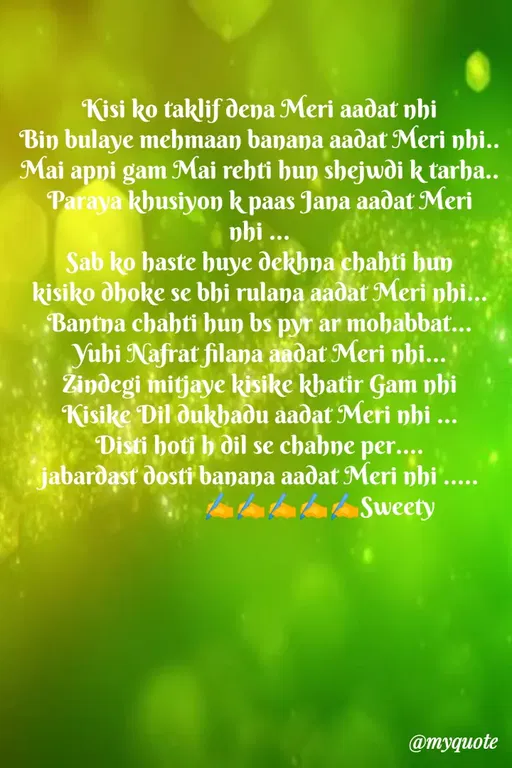 Quote by Sweety Sumi - Kisi ko taklif dena Meri aadat nhi
Bin bulaye mehmaan banana aadat Meri nhi..
Mai apni gam Mai rehti hun shejwdi k tarha..
Paraya khusiyon k paas Jana aadat Meri
nhi ...
Sab ko haste huye dekhna chahti hun
kisiko dhoke se bhi rulana aadat Meri nhi...
Bantna chahti hun bs pyr ar mohabbat...
Yuhi Nafrat filana aadat Meri nhi...
Žindegi mitjaye kisike khatir Gam nhi
Kisike Dil dukbaðu aaðat Meri nhi ...
Disti hoti b dil se chahne per....
jabarðast dosti banana aadat Meri nhi.
.....
Sweety
@myquote
 - Made using Quotes Creator App, Post Maker App