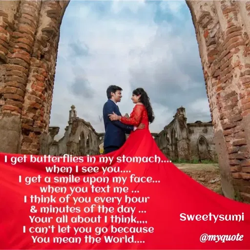 Quote by Sweety Sumi - I get butterflies in my stomach....
when I see you....
I get a smile upon my face...
when you text me ...
I think of you every hour
& minutes of the day ...
Your all about I think,...
I can't let you go because
You mean the World....
Sweetysumi
@myquote
 - Made using Quotes Creator App, Post Maker App