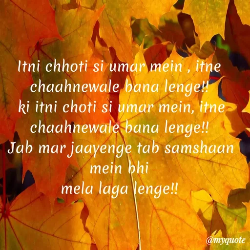 Quote by Ramprakash Gupta - Itni chhoti si umar mein , itne
chaahnewale bana lenge!
ki itni choti si umar mein, itne
chaahnewale bana lenge!!
Jab mar jaayenge tab samshaan
mein hi
mela laga lenge!!
@myquote
 - Made using Quotes Creator App, Post Maker App