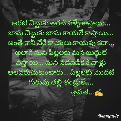 Quote by Sravani thonam - అరటి చెట్టుకు అరటి పళ్ళే కాస్తాయి... జామ చెట్టుకు జామ కాయలే కాస్తాయి... అంతే కానీ వేరే కాయలు కాయవు కదా... అలాగే మన పిల్లలకు మన బుద్ధులే వస్తాయి... మన నడవడికనే వాళ్లు అలవరుచుకుంటారు... పిల్లలకు మొదటి గురువు తల్లి తండ్రులే....
                                    శ్రావణి...✍️ - Made using Quotes Creator App, Post Maker App