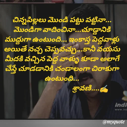 Quote by Sravani thonam - చిన్నపిల్లలు మొండి పట్టు పట్టినా... మొండిగా వాదించినా...చూడ్డానికి ముద్దుగా ఉంటుంది... ఇంకాస్త పెద్దవాళ్లు అయితే నచ్చ చెప్పవచ్చు...కానీ వయసు మీదకి వచ్చిన పెద్ద వాళ్ళు కూడా అలాగే చేస్తే చూడడానికి చండాలంగా చిరాకుగా ఉంటుంది...
                                       శ్రావణి....✍️ - Made using Quotes Creator App, Post Maker App