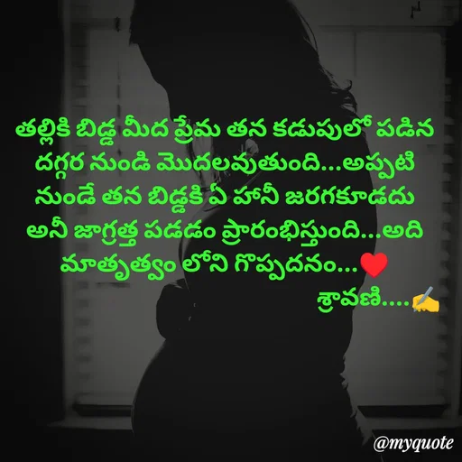 Quote by Sravani thonam - తల్లికి బిడ్డ మీద ప్రేమ తన కడుపులో పడిన దగ్గర నుండి మొదలవుతుంది...అప్పటి నుండే తన బిడ్డకి ఏ హానీ జరగకూడదు అనీ జాగ్రత్త పడడం ప్రారంభిస్తుంది...అది మాతృత్వం లోని గొప్పదనం...♥️
                                                            శ్రావణి....✍️ - Made using Quotes Creator App, Post Maker App