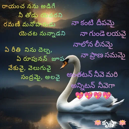 Quote by Krishnaa - రాయంచ నను అడిగే 
            నీ తోడు యెవరని
రమణీ మనోహరుడు
              యెచట నున్నాడని

ఏ రీతి  నిను దెల్ప, 
            ఏ రూపునన్  జూప
వేకువై, వెలుగువై
            సంద్రమై, అలవై


నా కంటి  దీపమై
              నా గుండె లయవై
నాలోన లీనమై
              నా ప్రాణ సమమై

అంతటన్ నీవె మరి 
అన్నిటన్  నీవెగా
💖💖💖💖 - Made using Quotes Creator App, Post Maker App