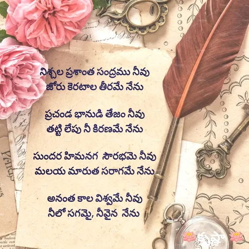 Quote by Krishnaa - నిశ్చల ప్రశాంత సంద్రము నీవు
జోరు కెరటాల తీరమే నేను

ప్రచండ భానుడి తేజం నీవు
తట్టి లేపు నీ కిరణమే నేను

సుందర హిమనగ  సౌరభమె నీవు
మలయ మారుత సరాగమే నేను

అనంత కాల విశ్వమే నీవు
నీలో సగమై, నీవైన  నేను 



 - Made using Quotes Creator App, Post Maker App