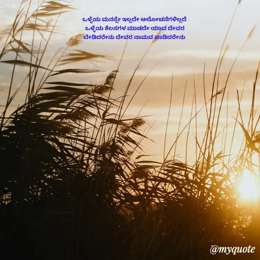 Quote by Suppi Gowda - ಒಳ್ಳೆಯ ಮನಸ್ಸೇ ಇಲ್ಲದೇ ಆಲೋಚನೆಗಳಿಲ್ಲದೆ
 ಒಳ್ಳೆಯ ಕೆಲಸಗಳ ಮಾಡದೇ ಯಾವ ದೇವರ
 ಬೇಡಿದರೇನು ದೇವರ ನಾಮವ ಪಾಡಿದರೇನು  - Made using Quotes Creator App, Post Maker App