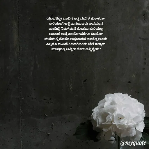 Quote by Suppi Gowda - ಯಾವತ್ತೋ ಒಂದಿನ ಅತ್ತೆ ಮನೆಗ್ ಹೋಗೋ
 ಅಳಿಯಂಗೆ ಅತ್ತೆ ಮನೆಯವರು ಅವಮಾನ
 ಮಾಡಿದ್ರೆ ನಿಮ್ ಮನೆ ಹೊಸಲು ತುಳಿಯಲ್ಲ
 ಅಂತಾರೆ ಆದ್ರೆ ಸಾಯೋವರೆಗೂ ಬಾಳೋ
 ಮನೆಯಲ್ಲಿ ಸೊಸೆನ ಅನ್ನಬಾರದ ಮಾತೆಲ್ಲ ಅಂದು
 ಎಲ್ಲರೂ ಮುಂದೆ ಕೀಳಾಗಿ ಕಂಡು ಬೆಲೆ ಇಲ್ದಾಗ್
  ಮಾಡ್ತಿರಲ್ಲ ಅವ್ಳಿಗ್ ಹೇಗ್ ಅನ್ನಿಸ್ಬೇಕು?
 - Made using Quotes Creator App, Post Maker App