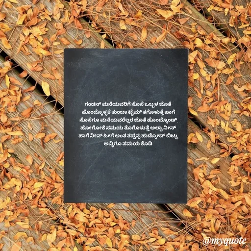 Quote by Suppi Gowda - ಗಂಡನ್ ಮನೆಯವರಿಗೆ ಸೊಸೆ ಒಬ್ಬಳ ಜೊತೆ
 ಹೊಂದ್ಕೊಳ್ಳಕೆ ತುಂಬಾ ಟೈಮ್ ತಗೊಳುತ್ತೆ ಹಾಗೆ
 ಸೊಸೆಗೂ ಮನೆಯವರೆಲ್ಲರ ಜೊತೆ ಹೊಂದ್ಕೊಂಡ್
 ಹೋಗೋಕೆ ಸಮಯ ತೊಗೊಳುತ್ತೆ ಅಲ್ವಾ ನೀನ್
 ಹಾಗೆ ನೀನ್ ಹೀಗೆ ಅಂತ ತಪ್ಪನ್ನ ಹುಡ್ಕೋದ್ ಬಿಟ್ಟು
 ಅವ್ಳಿಗೂ ಸಮಯ ಕೊಡಿ  - Made using Quotes Creator App, Post Maker App